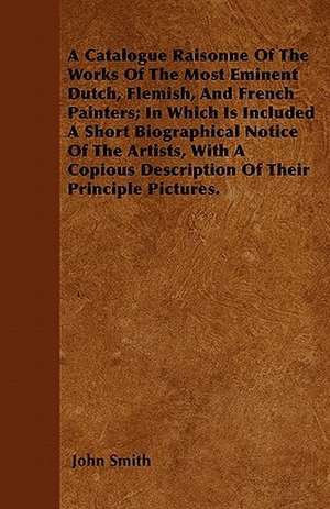 A Catalogue Raisonne Of The Works Of The Most Eminent Dutch, Flemish, And French Painters; In Which Is Included A Short Biographical Notice Of The Artists, With A Copious Description Of Their Principal Pictures. de John Smith