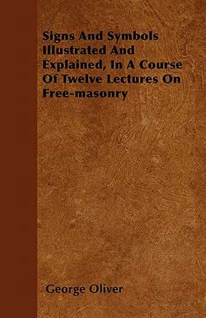 Signs And Symbols Illustrated And Explained, In A Course Of Twelve Lectures On Free-masonry de George Oliver