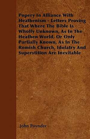 Popery In Alliance With Heathenism - Letters Proving That Where The Bible Is Wholly Unknown, As In The Heathen World, Or Only Partially Known, As In The Romish Church, Idolatry And Superstition Are Inevitable de John Poynder