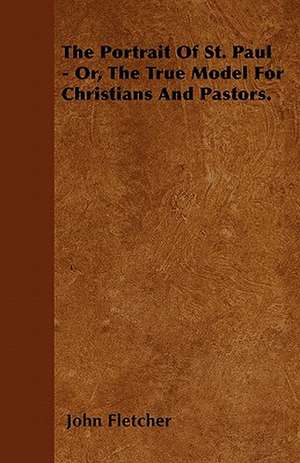 The Portrait of St. Paul - Or, the True Model for Christians and Pastors. de John Fletcher