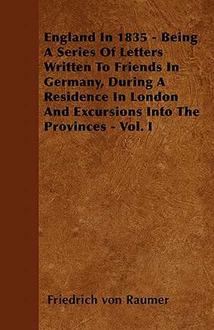 England In 1835 - Being A Series Of Letters Written To Friends In Germany, During A Residence In London And Excursions Into The Provinces - Vol. I de Friedrich Von Raumer