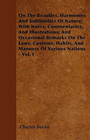 On The Beauties, Harmonies And Sublimities Of Nature; With Notes, Commentaries, And Illustrations; And Occasional Remarks On The Laws, Customs, Habits, And Manners Of Various Nations - Vol. I de Charles Bucke