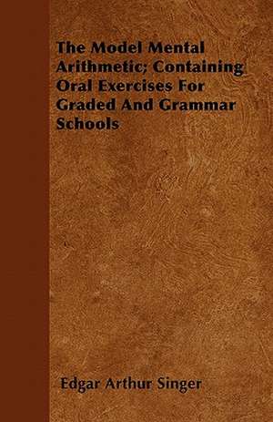 The Model Mental Arithmetic; Containing Oral Exercises For Graded And Grammar Schools de Edgar Arthur Singer