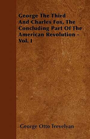 George The Third And Charles Fox, The Concluding Part Of The American Revolution - Vol. I de George Otto Trevelyan