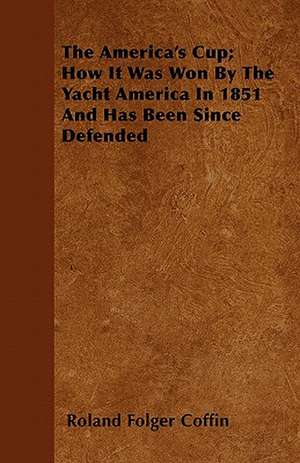 The America's Cup; How It Was Won By The Yacht America In 1851 And Has Been Since Defended de Roland Folger Coffin