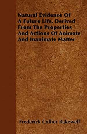 Natural Evidence Of A Future Life, Derived From The Properties And Actions Of Animate And Inanimate Matter de Frederick Collier Bakewell