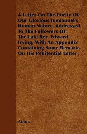 A Letter On The Purity Of Our Glorious Immanuel's Human Nature. Addressed To The Followers Of The Late Rev. Edward Irving; With An Appendix Containing Some Remarks On His Penitential Letter de Anon.