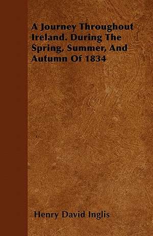 A Journey Throughout Ireland. During The Spring, Summer, And Autumn Of 1834 de Henry David Inglis