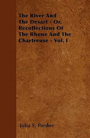 The River And The Desart - Or, Recollections Of The Rhone And The Chartreuse - Vol. I de Julia S. Pardoe