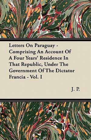 Letters On Paraguay - Comprising An Account Of A Four Years' Residence In That Republic, Under The Government Of The Dictator Francia - Vol. I de J. P.