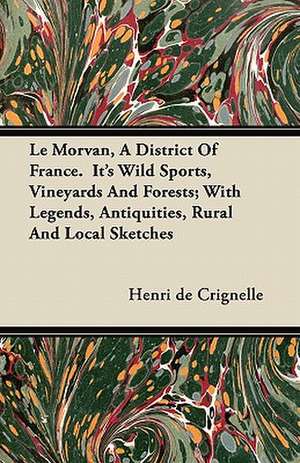 Le Morvan, a District of France. Its Wild Sports, Vineyards and Forests; With Legends, Antiquities, Rural and Local Sketches de Henri De Crignelle