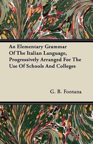 An Elementary Grammar Of The Italian Language, Progressively Arranged For The Use Of Schools And Colleges de G. B. Fontana