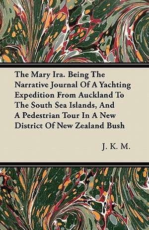 The Mary Ira. Being The Narrative Journal Of A Yachting Expedition From Auckland To The South Sea Islands, And A Pedestrian Tour In A New District Of New Zealand Bush de J. K. M.