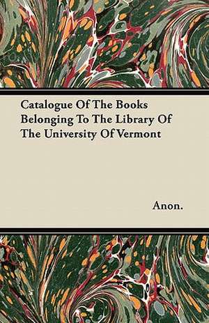 Catalogue Of The Books Belonging To The Library Of The University Of Vermont de Anon.