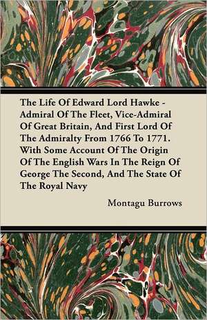 The Life Of Edward Lord Hawke - Admiral Of The Fleet, Vice-Admiral Of Great Britain, And First Lord Of The Admiralty From 1766 To 1771. With Some Account Of The Origin Of The English Wars In The Reign Of George The Second, And The State Of The Royal Navy de Montagu Burrows