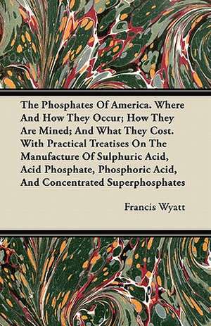 The Phosphates Of America. Where And How They Occur; How They Are Mined; And What They Cost. With Practical Treatises On The Manufacture Of Sulphuric Acid, Acid Phosphate, Phosphoric Acid, And Concentrated Superphosphates de Francis Wyatt