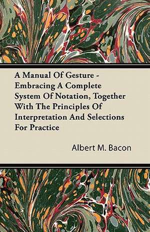 A Manual Of Gesture - Embracing A Complete System Of Notation, Together With The Principles Of Interpretation And Selections For Practice de Albert M. Bacon