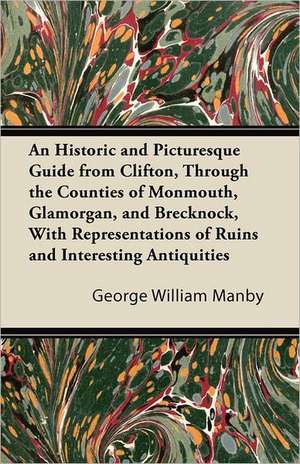 An Historic and Picturesque Guide from Clifton, Through the Counties of Monmouth, Glamorgan, and Brecknock, with Representations of Ruins and Interes de George William Manby