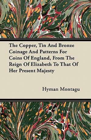 The Copper, Tin And Bronze Coinage And Patterns For Coins Of England, From The Reign Of Elizabeth To That Of Her Present Majesty de Hyman Montagu