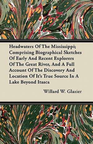 Headwaters of the Mississippi; Comprising Biographical Sketches of Early and Recent Explorers of the Great River, and a Full Account of the Discovery de Willard W. Glazier