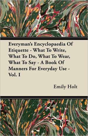 Everyman's Encyclopaedia Of Etiquette - What To Write, What To Do, What To Wear, What To Say - A Book Of Manners For Everyday Use - Vol. I de Emily Holt