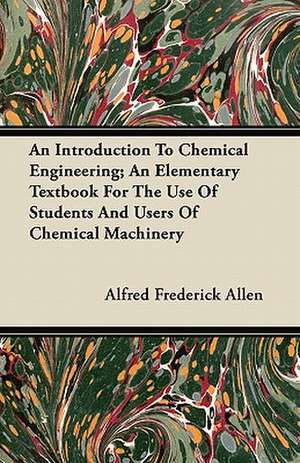 An Introduction To Chemical Engineering; An Elementary Textbook For The Use Of Students And Users Of Chemical Machinery de Alfred Frederick Allen