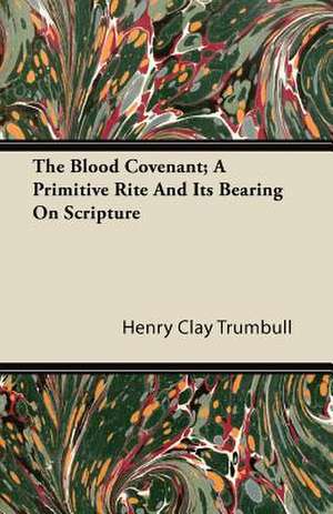 The Blood Covenant; A Primitive Rite and Its Bearing on Scripture de Henry Clay Trumbull