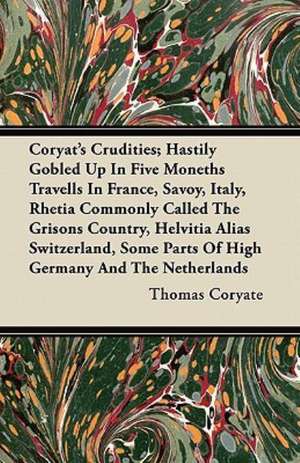 Coryat's Crudities; Hastily Gobled Up In Five Moneths Travells In France, Savoy, Italy, Rhetia Commonly Called The Grisons Country, Helvitia Alias Switzerland, Some Parts Of High Germany And The Netherlands de Thomas Coryate