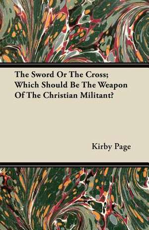 The Sword Or The Cross; Which Should Be The Weapon Of The Christian Militant? de Kirby Page