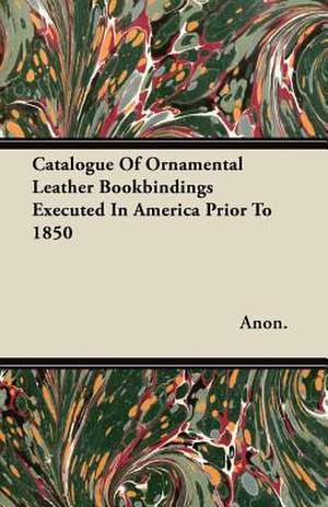 Catalogue Of Ornamental Leather Bookbindings Executed In America Prior To 1850 de Anon.