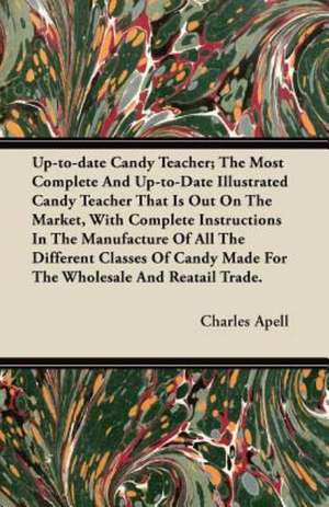 Up-to-date Candy Teacher; The Most Complete And Up-to-Date Illustrated Candy Teacher That Is Out On The Market, With Complete Instructions In The Manufacture Of All The Different Classes Of Candy Made For The Wholesale And Reatail Trade. de Charles Apell