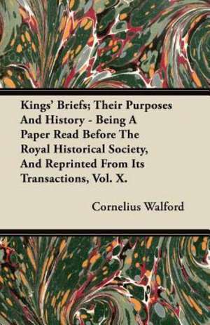 Kings' Briefs; Their Purposes And History - Being A Paper Read Before The Royal Historical Society, And Reprinted From Its Transactions, Vol. X. de Cornelius Walford