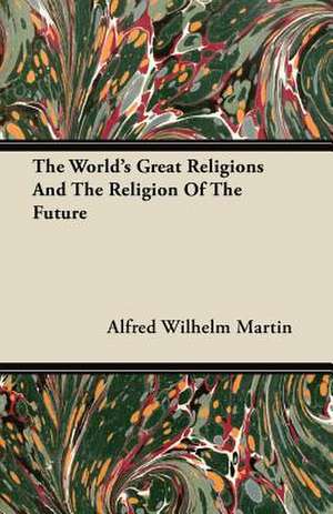 The World's Great Religions And The Religion Of The Future de Alfred Wilhelm Martin