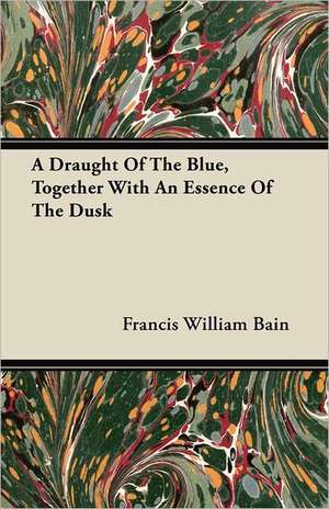 A Draught of the Blue, Together with an Essence of the Dusk de Francis William Bain