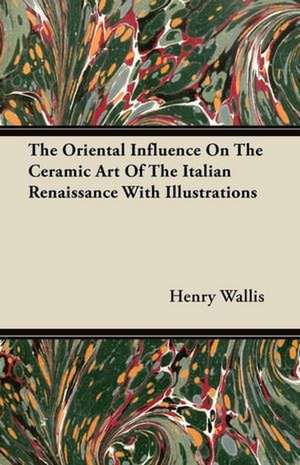 The Oriental Influence On The Ceramic Art Of The Italian Renaissance With Illustrations de Henry Wallis