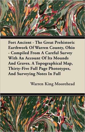 Fort Ancient - The Great Prehistoric Earthwork Of Warren County, Ohio - Compiled From A Careful Survey With An Account Of Its Mounds And Graves. A Topographical Map, Thirty-Five Full Page Phototypes, And Surveying Notes In Full de Warren King Moorehead