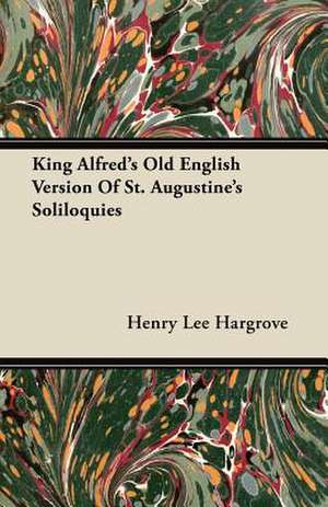 King Alfred's Old English Version Of St. Augustine's Soliloquies de Henry Lee Hargrove