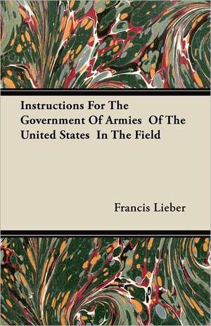 Instructions For The Government Of Armies Of The United States In The Field de Francis Lieber