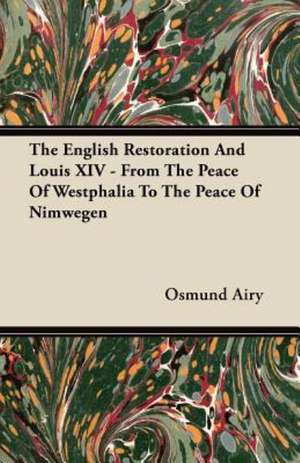 The English Restoration And Louis XIV - From The Peace Of Westphalia To The Peace Of Nimwegen de Osmund Airy