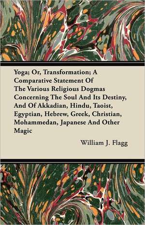 Yoga; Or, Transformation; A Comparative Statement of the Various Religious Dogmas Concerning the Soul and its Destiny, and of Akkadian, Hindu, Taoist, Egyptian, Hebrew, Greek, Christian, Mohammedan, Japanese and Other Magic de William J. Flagg