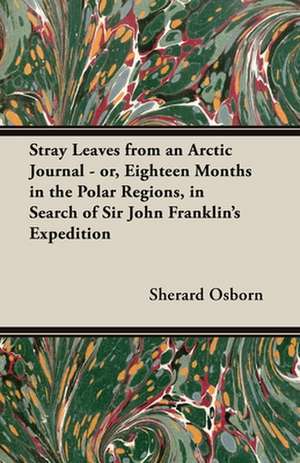 Stray Leaves from an Arctic Journal - or, Eighteen Months in the Polar Regions, in Search of Sir John Franklin's Expedition de Sherard Osborn