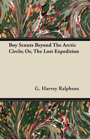 Boy Scouts Beyond The Arctic Circle; Or, The Lost Expedition de G. Harvey Ralphson