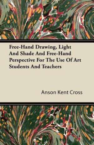 Free-Hand Drawing, Light And Shade And Free-Hand Perspective For The Use Of Art Students And Teachers de Anson Kent Cross