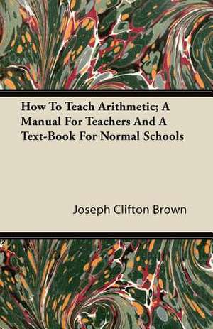 How To Teach Arithmetic; A Manual For Teachers And A Text-Book For Normal Schools de Joseph Clifton Brown