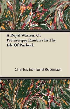 A Royal Warren, Or Picturesque Rambles In The Isle Of Purbeck de Charles Edmund Robinson