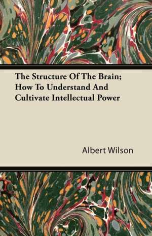 The Structure Of The Brain - How To Understand And Cultivate Intellectual Power de Albert Wilson