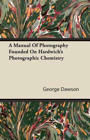 A Manual Of Photography Founded On Hardwich's Photographic Chemistry de George Dawson