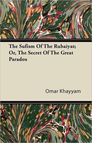 The Sufism Of The Rubaiyat; Or, The Secret Of The Great Paradox de Omar Khayyam