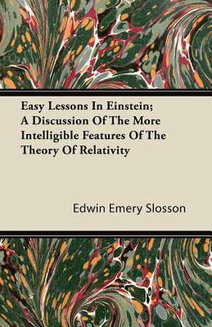 Easy Lessons In Einstein; A Discussion Of The More Intelligible Features Of The Theory Of Relativity de Edwin Emery Slosson