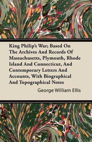 King Philip's War; Based On The Archives And Records Of Massachusetts, Plymouth, Rhode Island And Connecticut, And Contemporary Letters And Accounts, With Biographical And Topographical Notes de George William Ellis